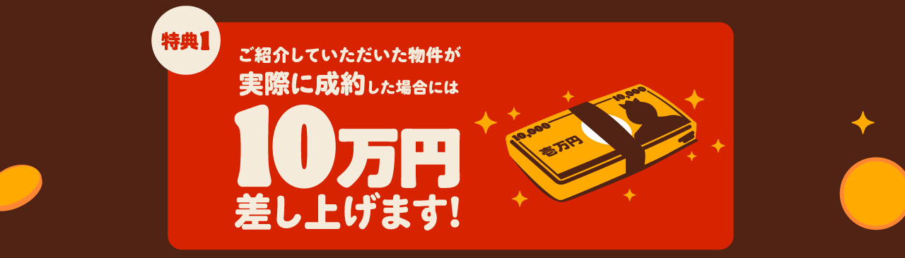 特典１ ご紹介していただいた物件が実際に成約した場合には10万円差し上げます!
