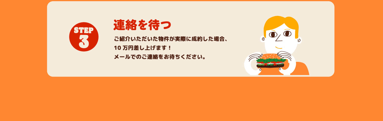STEP3 連絡を待つ ご紹介いただいた物件が実際に成約した場合、10万円差し上げます！メールでのご連絡をお待ちください。