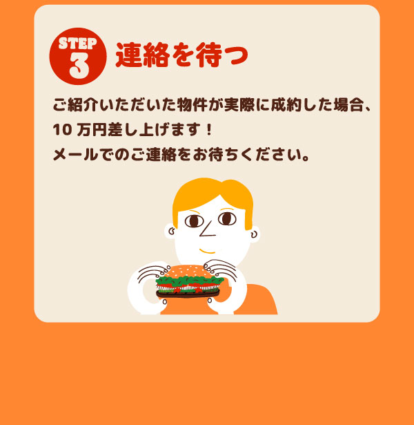 STEP3 連絡を待つ ご紹介いただいた物件が実際に成約した場合、10万円差し上げます!メールでのご連絡をお待ちください。