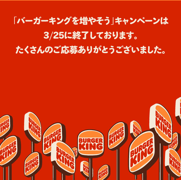 「バーガーキングを増やそう」キャンペーンは3/25に終了しております。たくさんのご応募ありがとうございました。