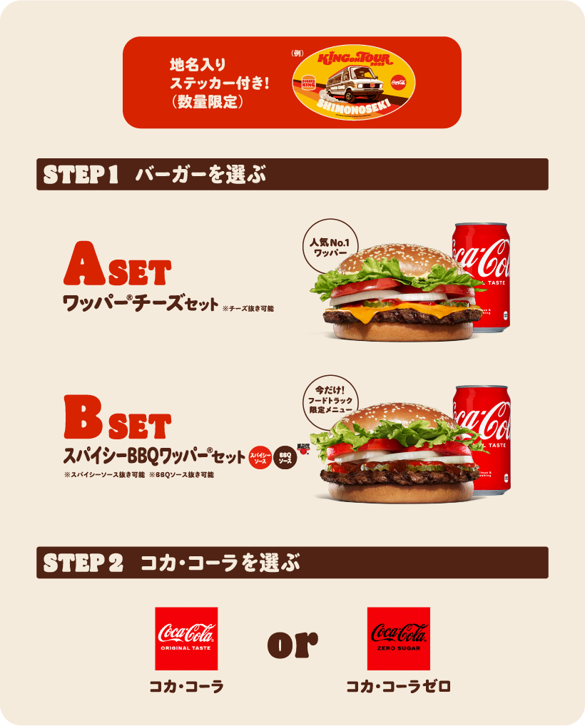 地名入りステッカー付き!（数量限定）　STEP1 バーガーを選ぶ　A SET　ワッパー® チーズセット※チーズ抜き可能　人気No1ワッパー®　B SET　スパイシーBBQワッパー®セット※スパイシーソース抜き可能※BBQソース抜き可能　STEP2 コカ・コーラを選ぶ　コカ·コーラ or コカ·コーラゼロ