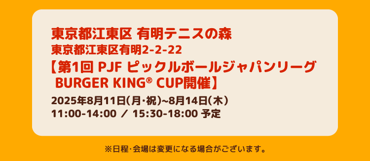東京都江東区 有明テニスの森(東京都江東区有明2-2-22) 【第1回 PJF ピックルボールジャパンリーグ BURGER KING® CUP開催】2025年8月11日(月・祝)~8月14日(木) 11:00-14:00 / 15:30-18:00 予定 ※日程・会場は変更になる場合がございます。