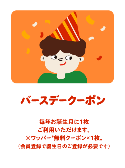 バースデークーポン 毎年お誕生月に1枚ご利用いただけます。※ワッパー®無料クーポン×1枚。（会員登録で誕生日のご登録が必要です）