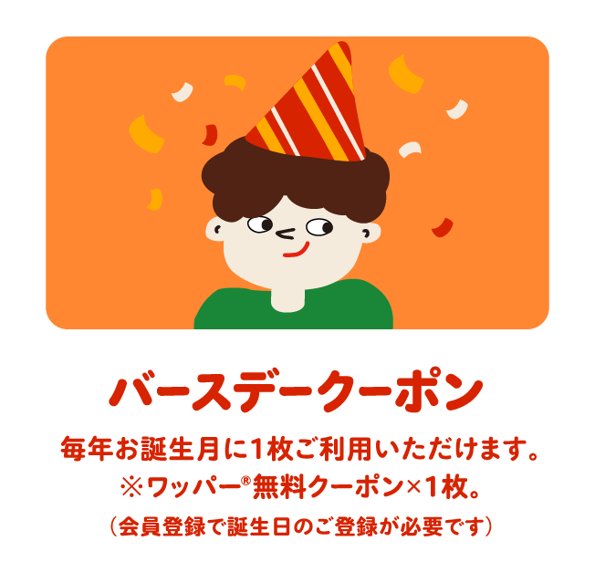 バースデークーポン 毎年お誕生月に1枚ご利用いただけます。※ワッパー®無料クーポン×1枚。（会員登録で誕生日のご登録が必要です）