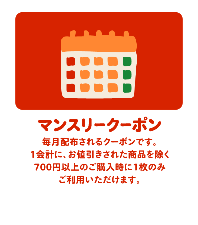 マンスリークーポン 毎月配布されるクーポンです。1会計に、お値引きされた商品を除く700円以上のご購入時に1枚のみご利用いただけます。