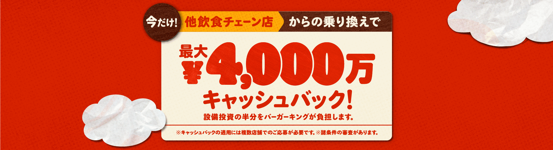今だけ！他飲食チェーン店からの乗り換えで最大4,000万円キャッシュバック！設備投資の半分をバーガーキングが負担します。