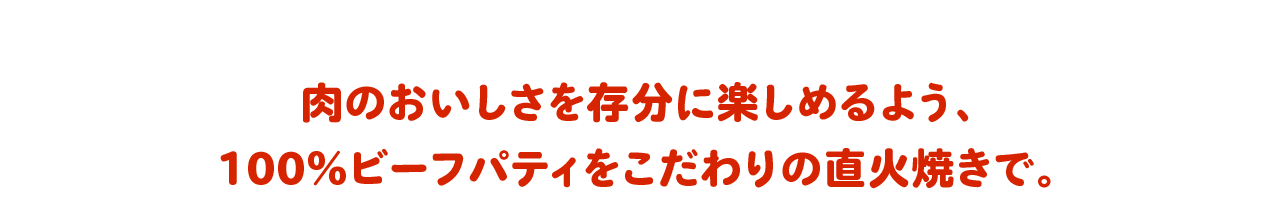 肉のおいしさを存分に楽しめるよう、100%ビーフパティをこだわりの直火で。
