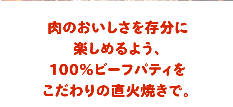 肉のおいしさを存分に楽しめるよう、100%ビーフパティをこだわりの直火で。